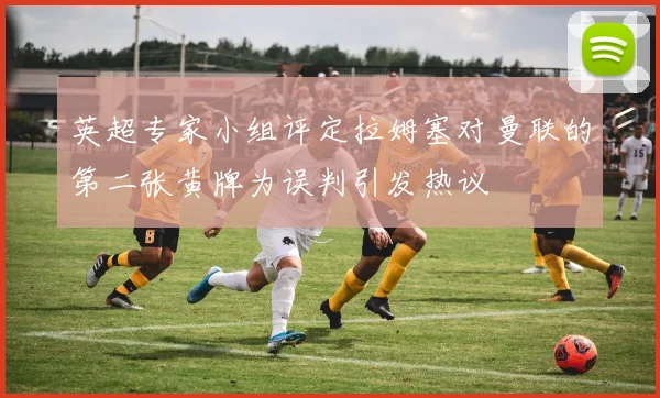 英超专家小组评定拉姆塞对曼联的第二张黄牌为误判引发热议