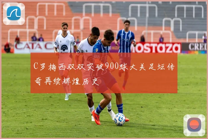 C罗梅西双双突破900球大关足坛传奇再续辉煌历史