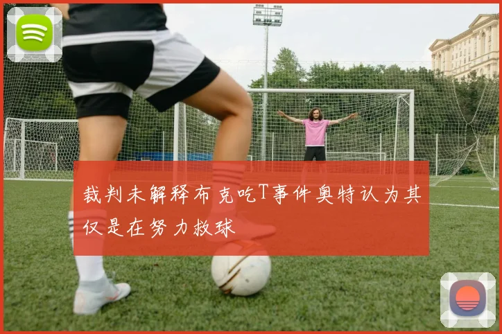 裁判未解释布克吃T事件奥特认为其仅是在努力救球
