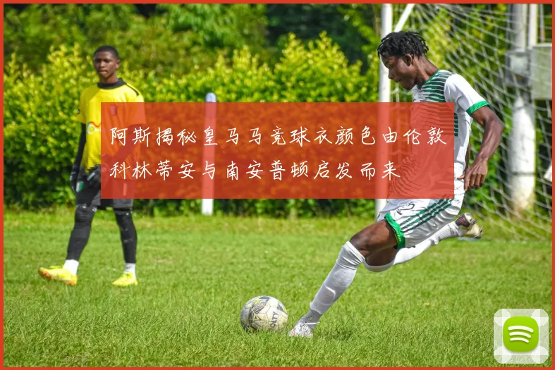 阿斯揭秘皇马马竞球衣颜色由伦敦科林蒂安与南安普顿启发而来