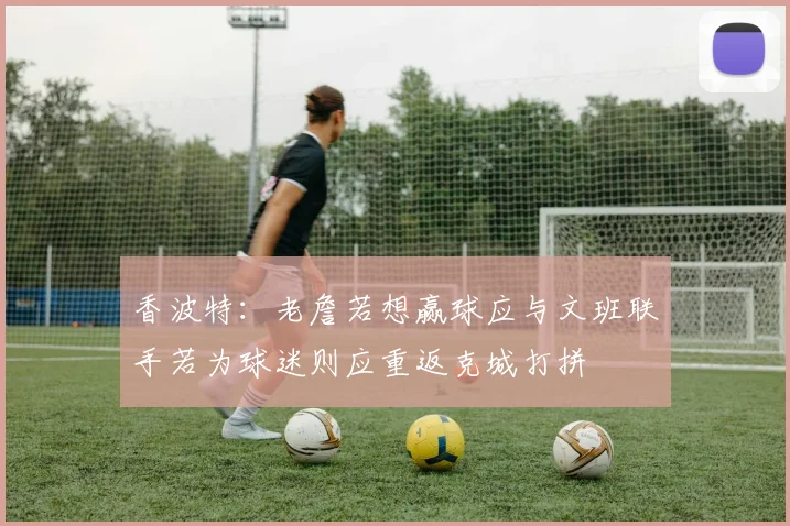 香波特：老詹若想赢球应与文班联手若为球迷则应重返克城打拼
