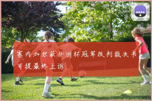 塞内加尔获非洲杯冠军改判裁决书可提最终上诉