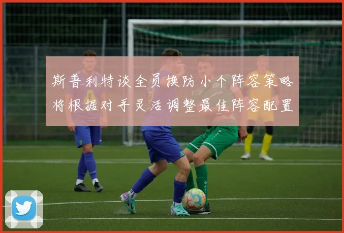 斯普利特谈全员换防小个阵容策略将根据对手灵活调整最佳阵容配置