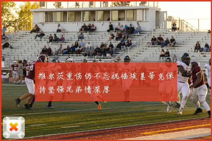 维尔茨重伤仍不忘祝福埃基蒂克保持坚强兄弟情深厚