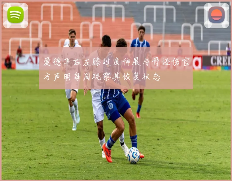 爱德华兹左膝过度伸展与骨挫伤官方声明每周观察其恢复状态