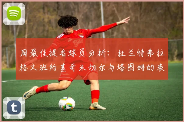 周最佳提名球员分析：杜兰特弗拉格文班约基奇米切尔与塔图姆的表现对比